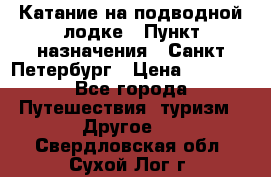 Катание на подводной лодке › Пункт назначения ­ Санкт-Петербург › Цена ­ 5 000 - Все города Путешествия, туризм » Другое   . Свердловская обл.,Сухой Лог г.